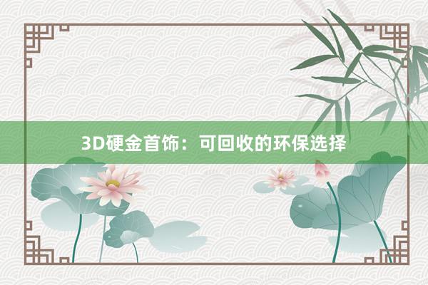 3D硬金首饰：可回收的环保选择