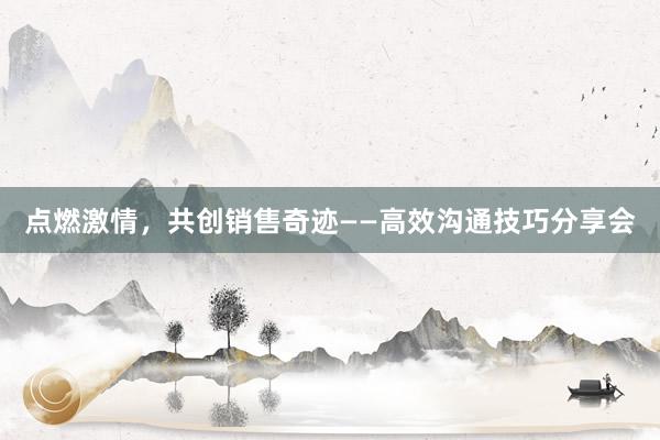 点燃激情，共创销售奇迹——高效沟通技巧分享会