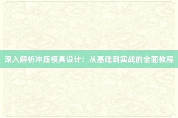 深入解析冲压模具设计：从基础到实战的全面教程