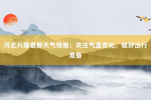 河北兴隆最新天气预报：关注气温变化，做好出行准备